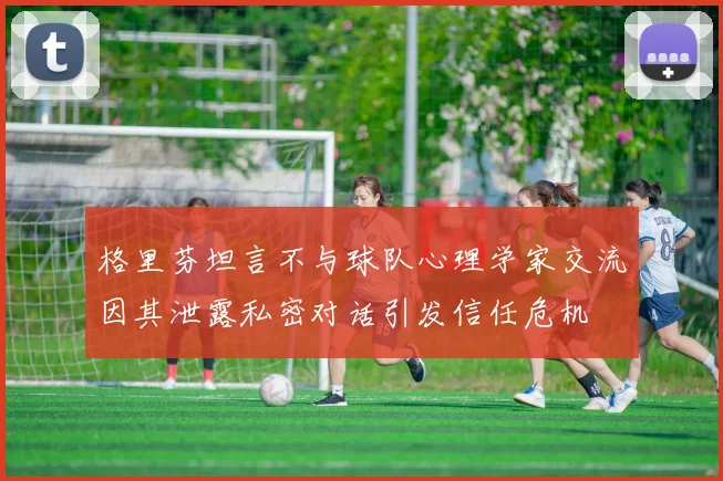 格里芬坦言不与球队心理学家交流因其泄露私密对话引发信任危机