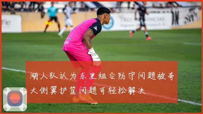 湖人队认为东里组合防守问题被夸大侧翼护筐问题可轻松解决