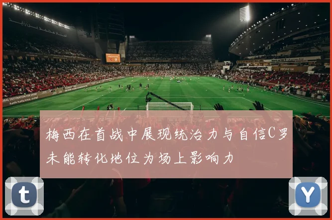 梅西在首战中展现统治力与自信C罗未能转化地位为场上影响力