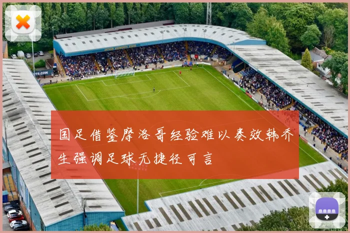 国足借鉴摩洛哥经验难以奏效韩乔生强调足球无捷径可言