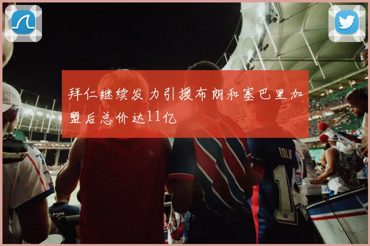 拜仁继续发力引援布朗和塞巴里加盟后总价达11亿