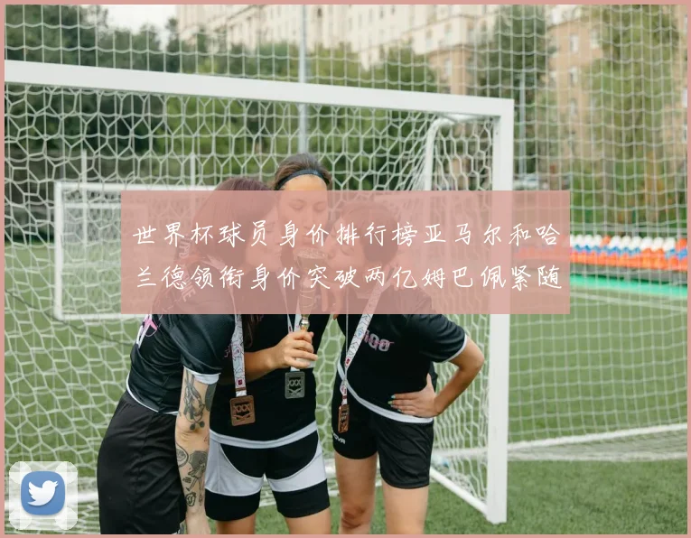 世界杯球员身价排行榜亚马尔和哈兰德领衔身价突破两亿姆巴佩紧随其后