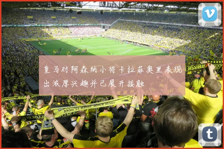 皇马对阿森纳小将卡拉菲奥里表现出浓厚兴趣并已展开接触