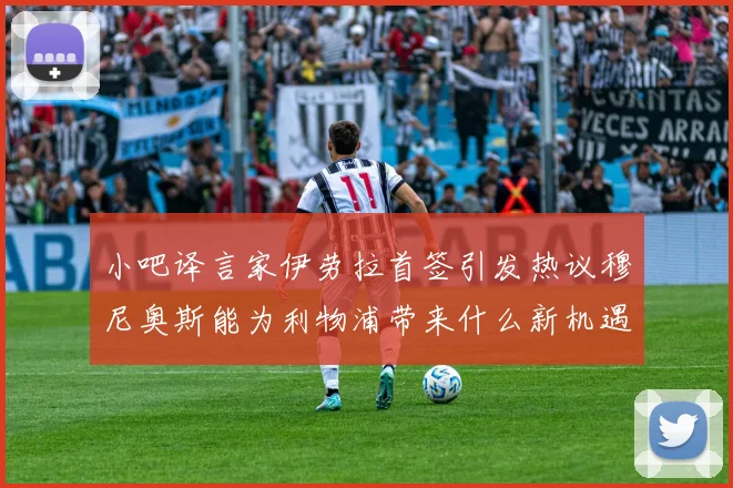 小吧译言家伊劳拉首签引发热议穆尼奥斯能为利物浦带来什么新机遇