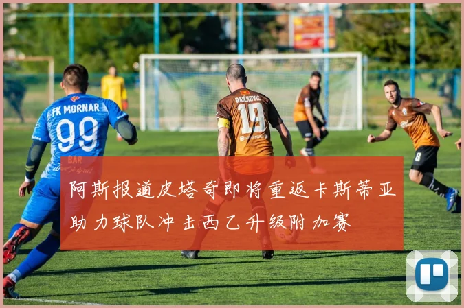 阿斯报道皮塔奇即将重返卡斯蒂亚助力球队冲击西乙升级附加赛