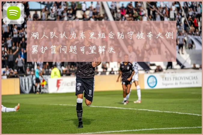 湖人队认为东里组合防守被夸大侧翼护筐问题可望解决