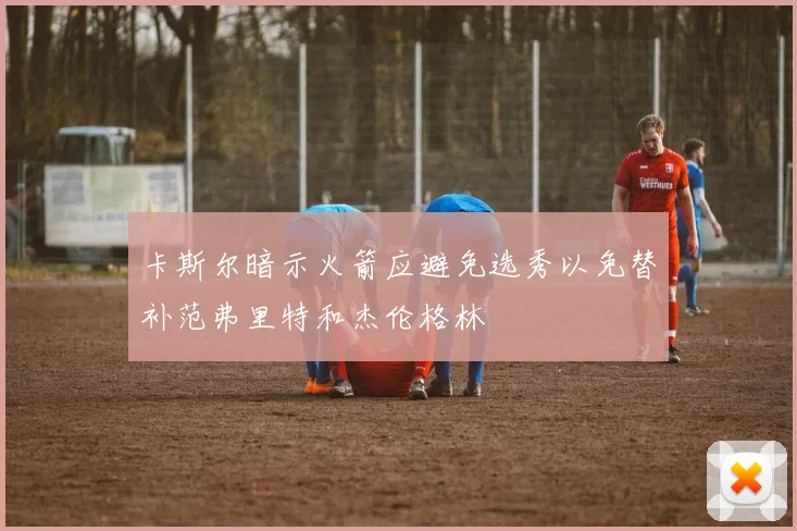 卡斯尔暗示火箭应避免选秀以免替补范弗里特和杰伦格林