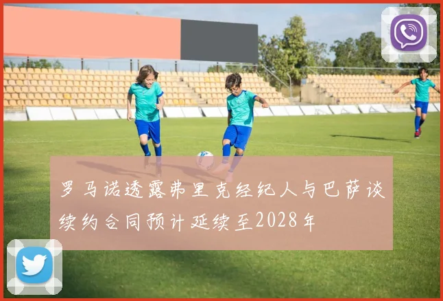 罗马诺透露弗里克经纪人与巴萨谈续约合同预计延续至2028年