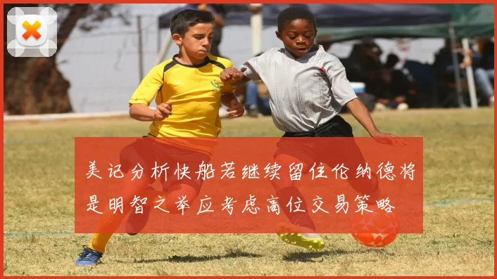 美记分析快船若继续留住伦纳德将是明智之举应考虑高位交易策略