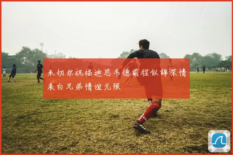 米切尔祝福迪恩韦德前程似锦深情表白兄弟情谊无限