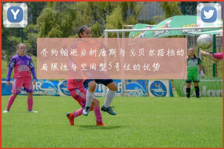 乔约翰逊分析唐斯与戈贝尔搭档的局限性与空间型5号位的优势