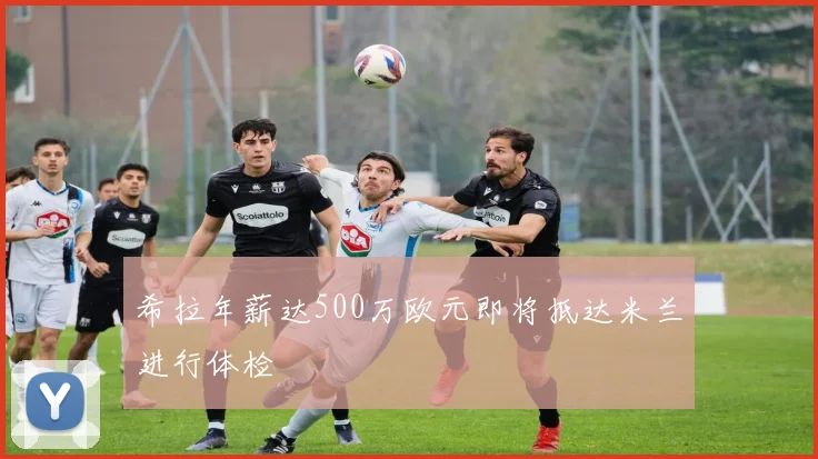 希拉年薪达500万欧元即将抵达米兰进行体检